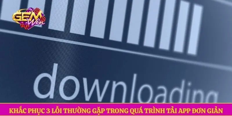 Khắc phục 3 lỗi thường gặp trong quá trình tải app đơn giản